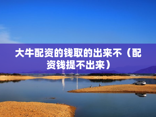 大牛配资的钱取的出来不（配资钱提不出来）