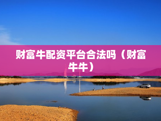 财富牛配资平台合法吗（财富牛牛）