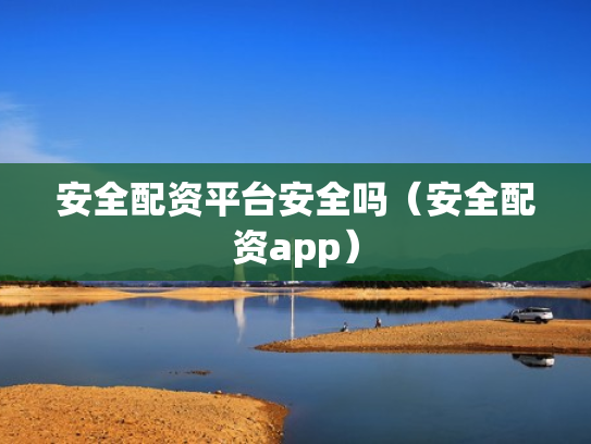 安全配资平台安全吗（安全配资app）