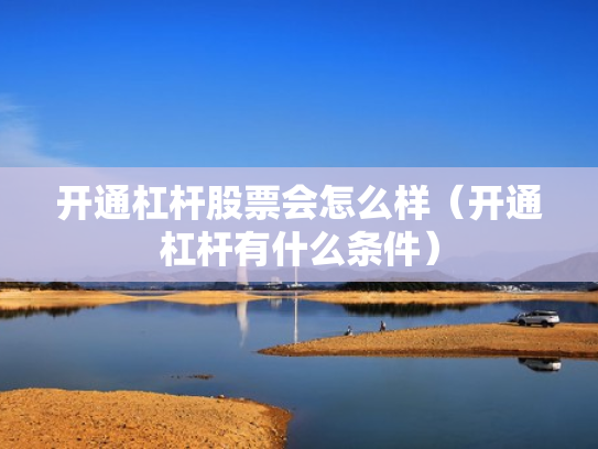 开通杠杆股票会怎么样（开通杠杆有什么条件）
