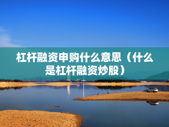 杠杆融资申购什么意思（什么是杠杆融资炒股）