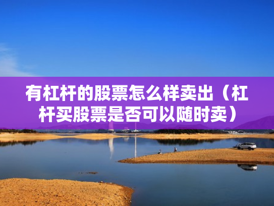 有杠杆的股票怎么样卖出（杠杆买股票是否可以随时卖）