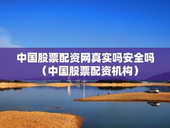 中国股票配资网真实吗安全吗（中国股票配资机构）