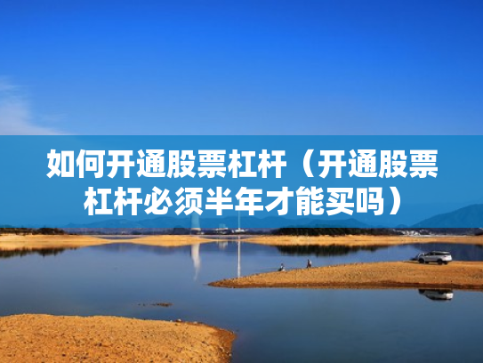 如何开通股票杠杆（开通股票杠杆必须半年才能买吗）
