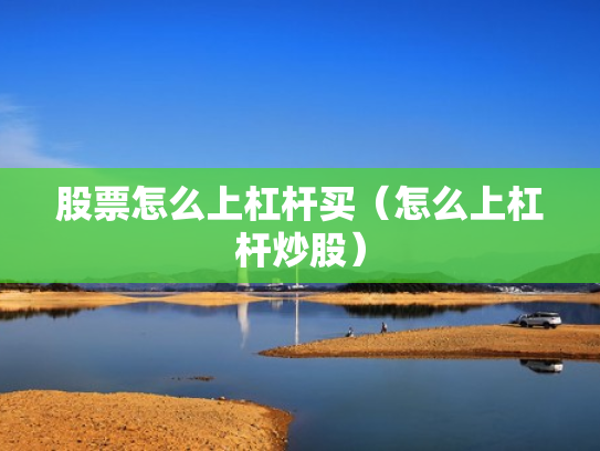 股票怎么上杠杆买（怎么上杠杆炒股）
