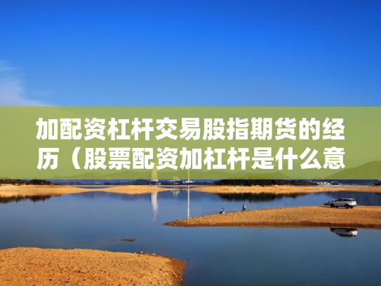 加配资杠杆交易股指期货的经历（股票配资加杠杆是什么意思）