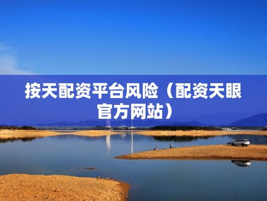 按天配资平台风险（配资天眼官方网站）