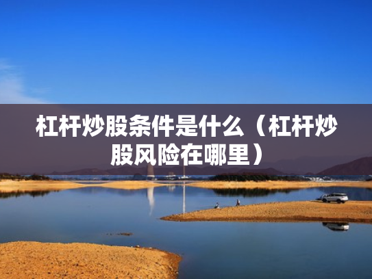 杠杆炒股条件是什么（杠杆炒股风险在哪里）
