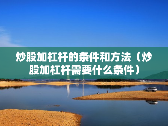 炒股加杠杆的条件和方法（炒股加杠杆需要什么条件）