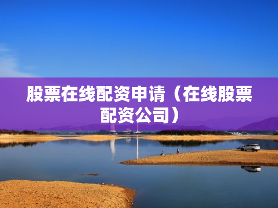 股票在线配资申请（在线股票配资公司）