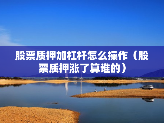 股票质押加杠杆怎么操作（股票质押涨了算谁的）