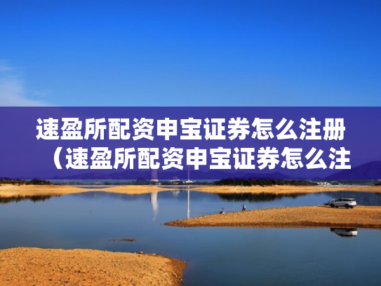 速盈所配资申宝证券怎么注册（速盈所配资申宝证券怎么注册账号）
