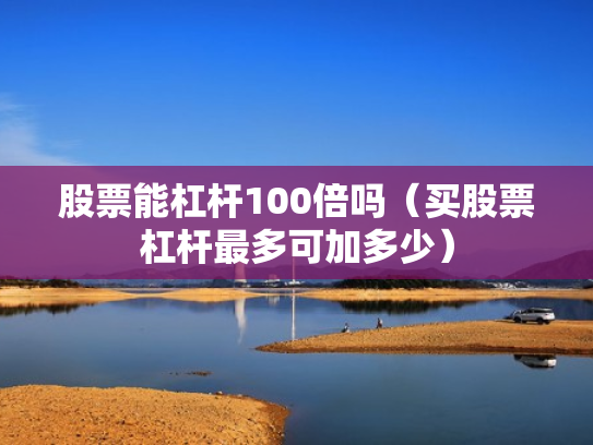 股票能杠杆100倍吗（买股票杠杆最多可加多少）