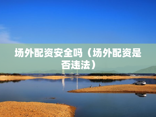 场外配资安全吗（场外配资是否违法）