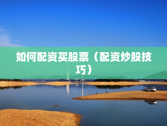 如何配资买股票（配资炒股技巧）