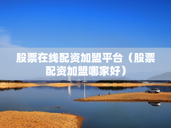 股票在线配资加盟平台（股票配资加盟哪家好）