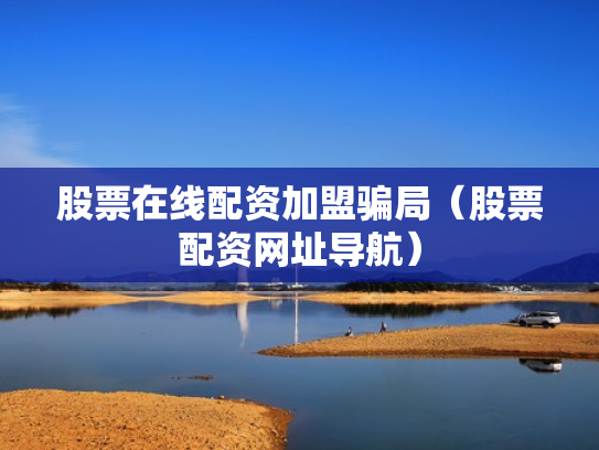 股票在线配资加盟骗局（股票配资网址导航）