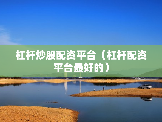 杠杆炒股配资平台（杠杆配资平台最好的）