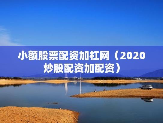 小额股票配资加杠网（2020炒股配资加配资）