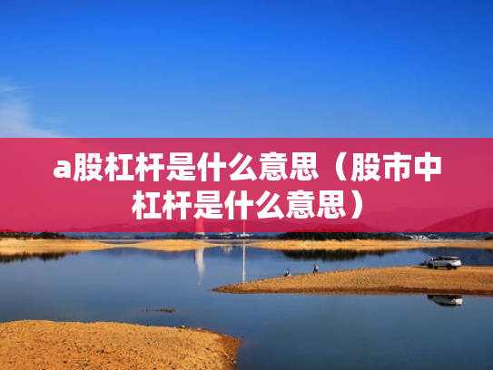 a股杠杆是什么意思（股市中杠杆是什么意思）