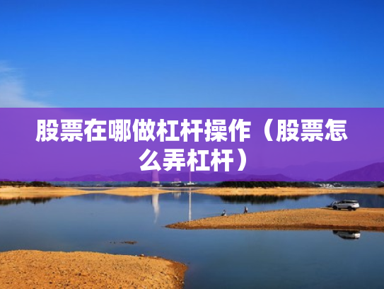 股票在哪做杠杆操作（股票怎么弄杠杆）