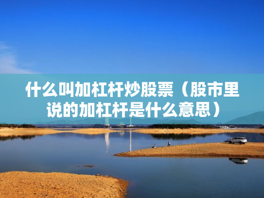 什么叫加杠杆炒股票（股市里说的加杠杆是什么意思）