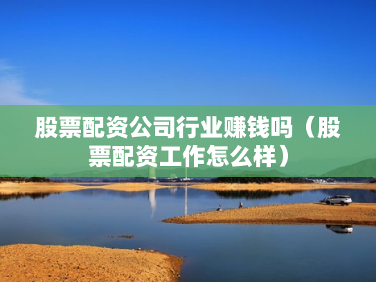 股票配资公司行业赚钱吗（股票配资工作怎么样）