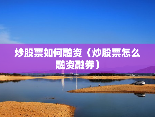 炒股票如何融资（炒股票怎么融资融券）