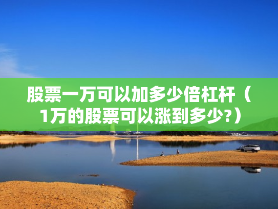 股票一万可以加多少倍杠杆（1万的股票可以涨到多少?）
