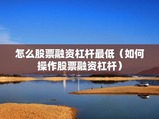 怎么股票融资杠杆最低（如何操作股票融资杠杆）