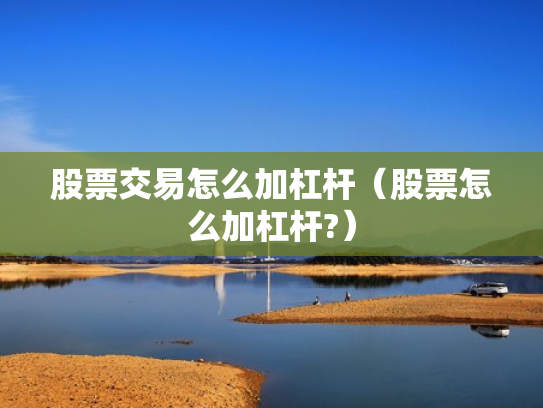 股票交易怎么加杠杆（股票怎么加杠杆?）