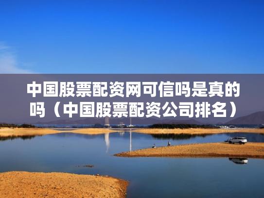 中国股票配资网可信吗是真的吗（中国股票配资公司排名）