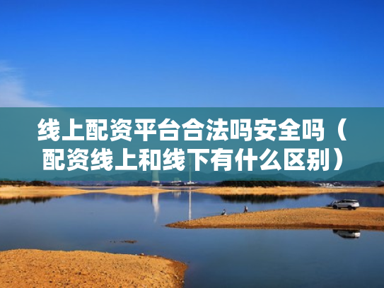 线上配资平台合法吗安全吗（配资线上和线下有什么区别）