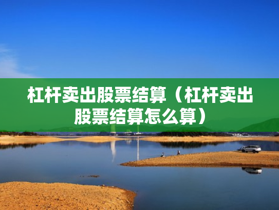 杠杆卖出股票结算（杠杆卖出股票结算怎么算）