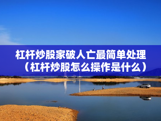 杠杆炒股家破人亡最简单处理（杠杆炒股怎么操作是什么）