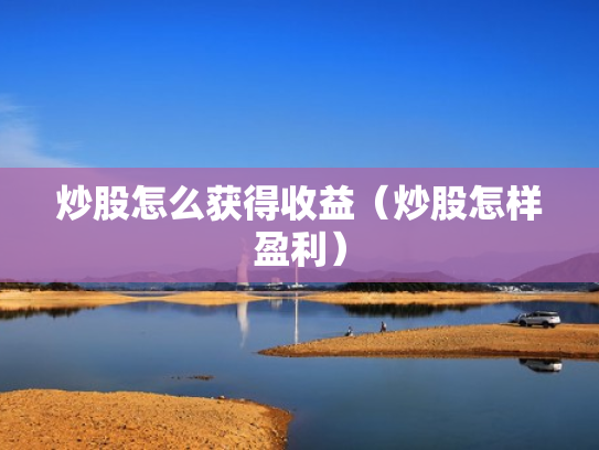 炒股怎么获得收益（炒股怎样盈利）