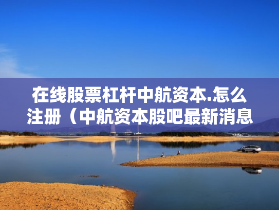 在线股票杠杆中航资本.怎么注册（中航资本股吧最新消息）