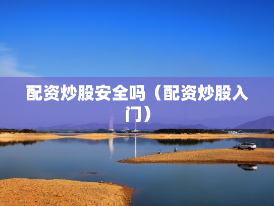 配资炒股安全吗（配资炒股入门）