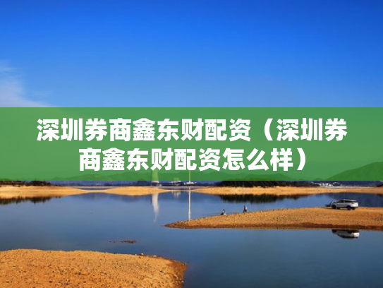 深圳券商鑫东财配资（深圳券商鑫东财配资怎么样）