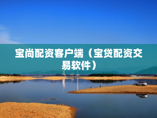 宝尚配资客户端（宝贷配资交易软件）
