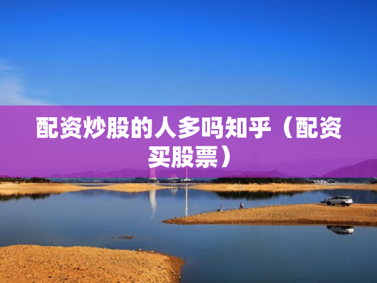 配资炒股的人多吗知乎（配资买股票）