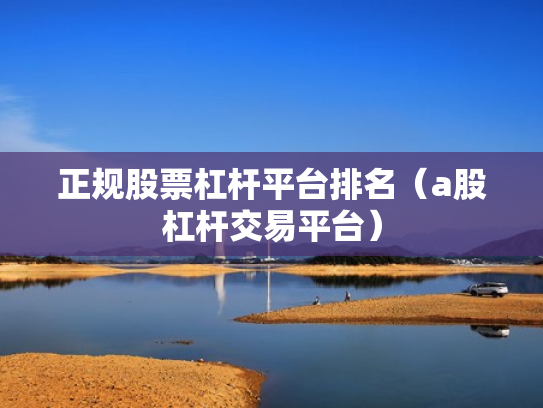 正规股票杠杆平台排名（a股杠杆交易平台）