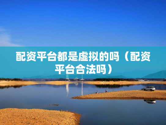 配资平台都是虚拟的吗（配资平台合法吗）
