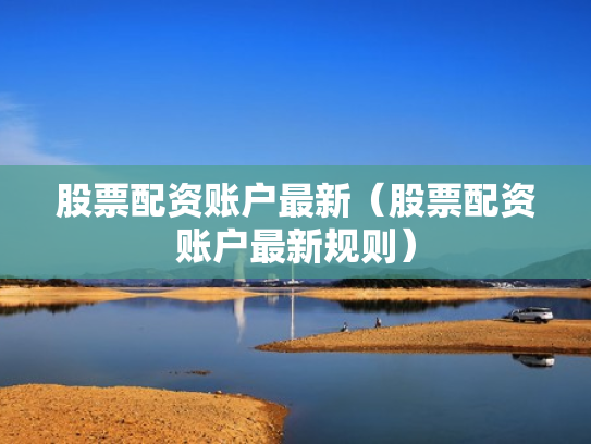 股票配资账户最新（股票配资账户最新规则）