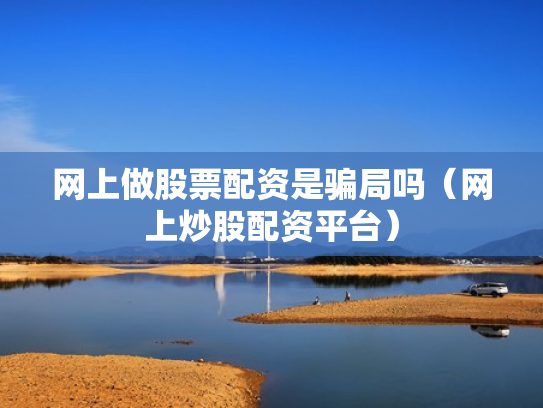 网上做股票配资是骗局吗（网上炒股配资平台）