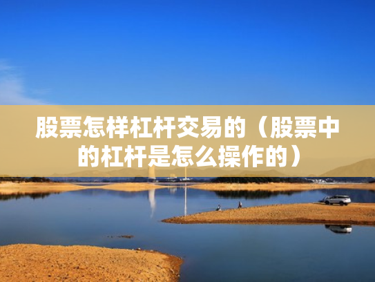 股票怎样杠杆交易的（股票中的杠杆是怎么操作的）