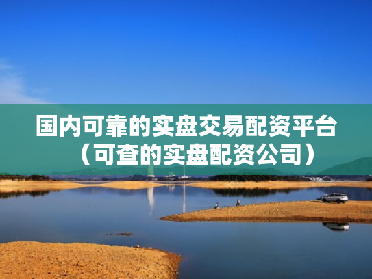 国内可靠的实盘交易配资平台（可查的实盘配资公司）