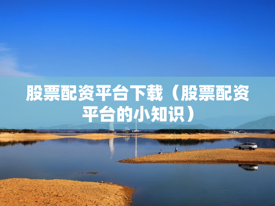 股票配资平台下载（股票配资平台的小知识）