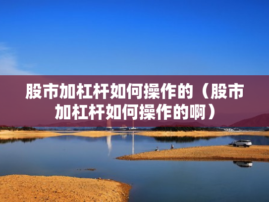 股市加杠杆如何操作的（股市加杠杆如何操作的啊）