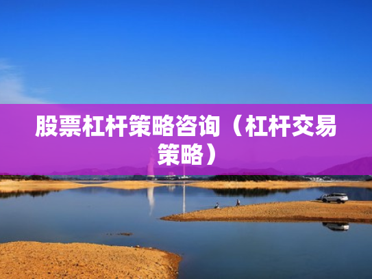股票杠杆策略咨询（杠杆交易策略）